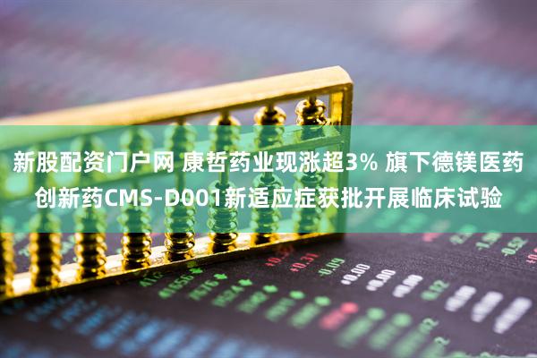 新股配资门户网 康哲药业现涨超3% 旗下德镁医药创新药CMS-D001新适应症获批开展临床试验