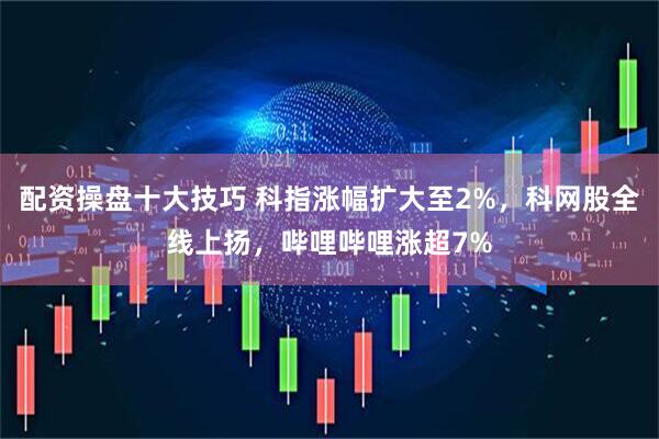 配资操盘十大技巧 科指涨幅扩大至2%，科网股全线上扬，哔哩哔哩涨超7%
