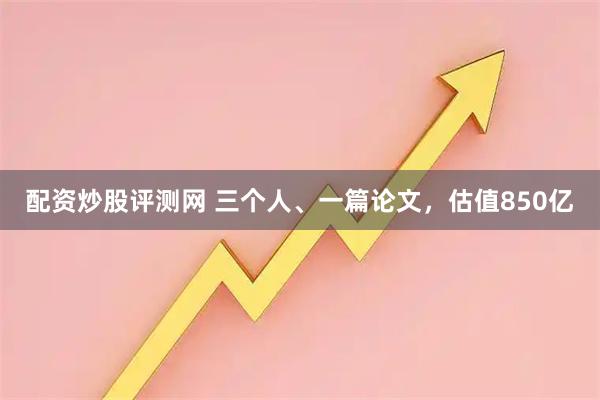 配资炒股评测网 三个人、一篇论文，估值850亿
