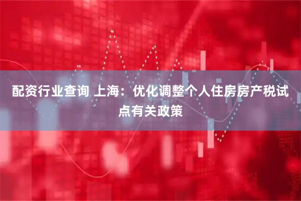 配资行业查询 上海：优化调整个人住房房产税试点有关政策