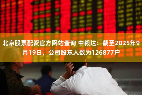北京股票配资官方网站查询 中毅达：截至2025年9月19日，公司股东人数为126877户