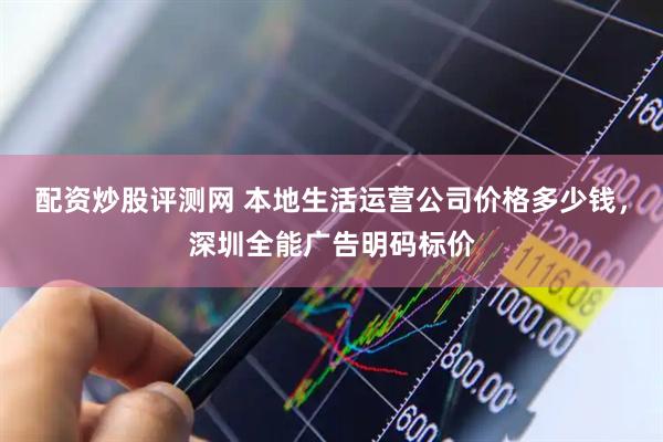 配资炒股评测网 本地生活运营公司价格多少钱，深圳全能广告明码标价