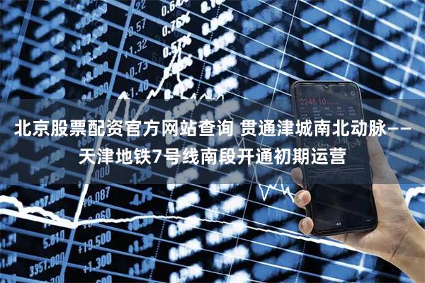 北京股票配资官方网站查询 贯通津城南北动脉——天津地铁7号线南段开通初期运营