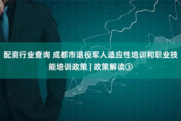 配资行业查询 成都市退役军人适应性培训和职业技能培训政策 | 政策解读③