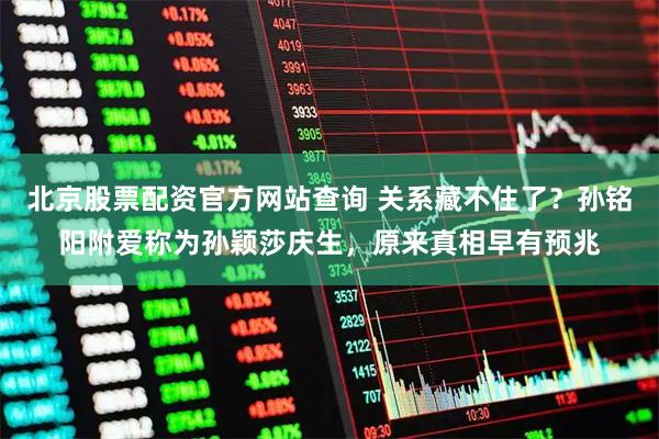 北京股票配资官方网站查询 关系藏不住了？孙铭阳附爱称为孙颖莎庆生，原来真相早有预兆