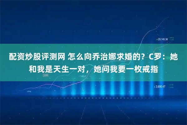 配资炒股评测网 怎么向乔治娜求婚的？C罗：她和我是天生一对，她问我要一枚戒指