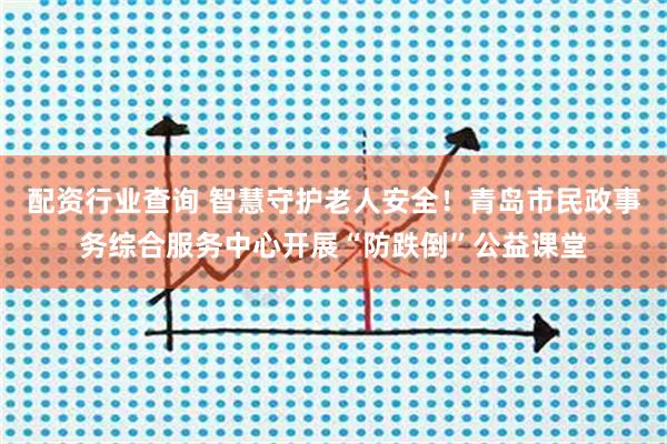 配资行业查询 智慧守护老人安全！青岛市民政事务综合服务中心开展“防跌倒”公益课堂