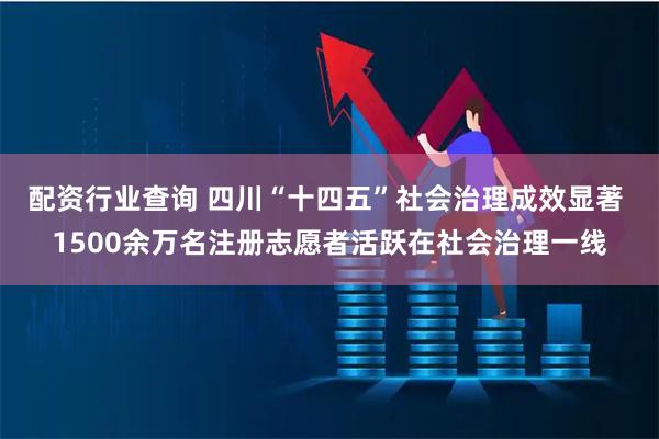 配资行业查询 四川“十四五”社会治理成效显著 1500余万名注册志愿者活跃在社会治理一线