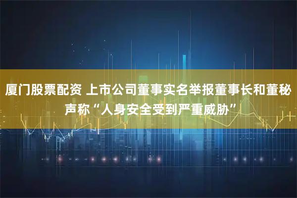 厦门股票配资 上市公司董事实名举报董事长和董秘 声称“人身安全受到严重威胁”