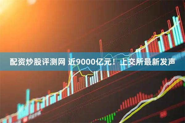 配资炒股评测网 近9000亿元！上交所最新发声