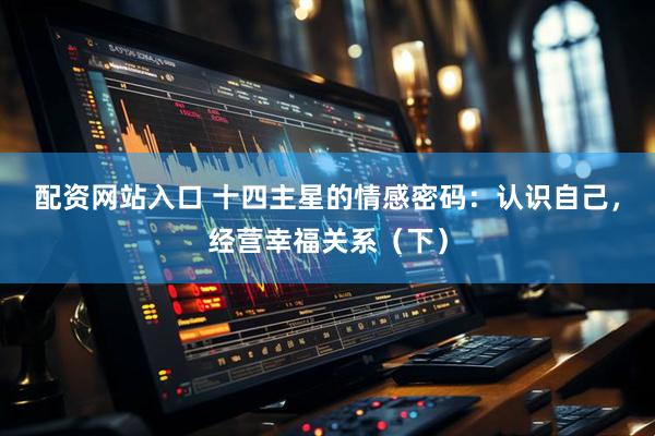 配资网站入口 十四主星的情感密码：认识自己，经营幸福关系（下）