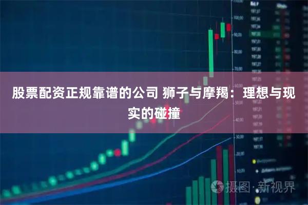 股票配资正规靠谱的公司 狮子与摩羯：理想与现实的碰撞