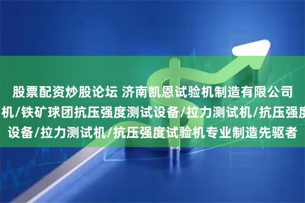 股票配资炒股论坛 济南凯恩试验机制造有限公司：压力试验设备/拉力机/铁矿球团抗压强度测试设备/拉力测试机/抗压强度试验机专业制造先驱者
